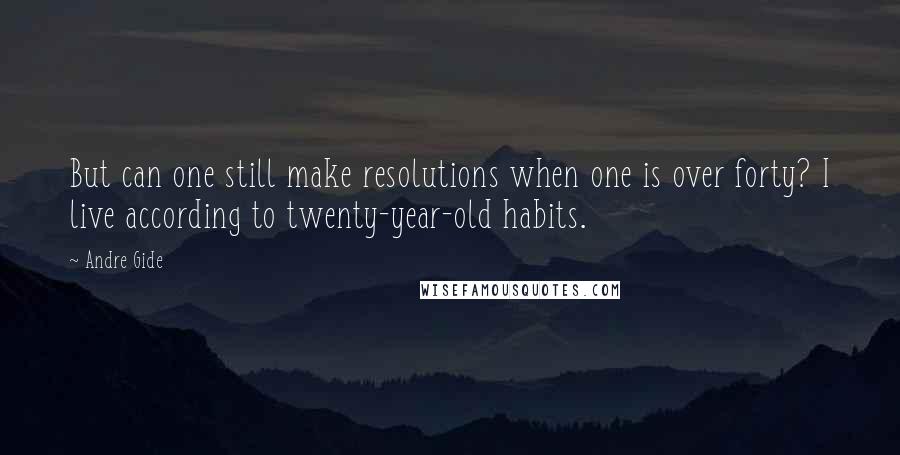 Andre Gide Quotes: But can one still make resolutions when one is over forty? I live according to twenty-year-old habits.