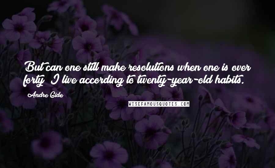 Andre Gide Quotes: But can one still make resolutions when one is over forty? I live according to twenty-year-old habits.