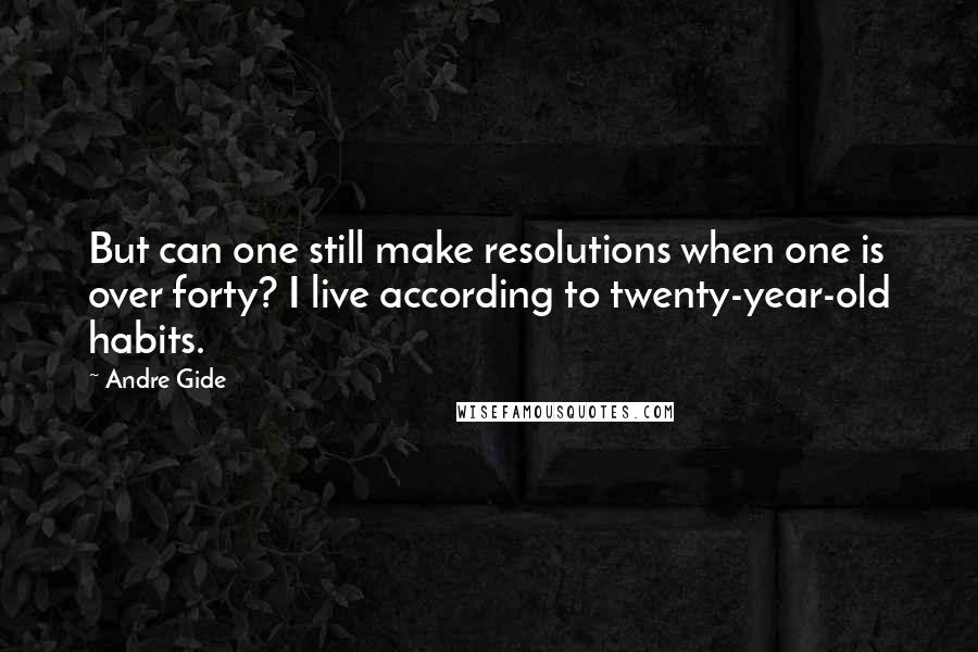 Andre Gide Quotes: But can one still make resolutions when one is over forty? I live according to twenty-year-old habits.