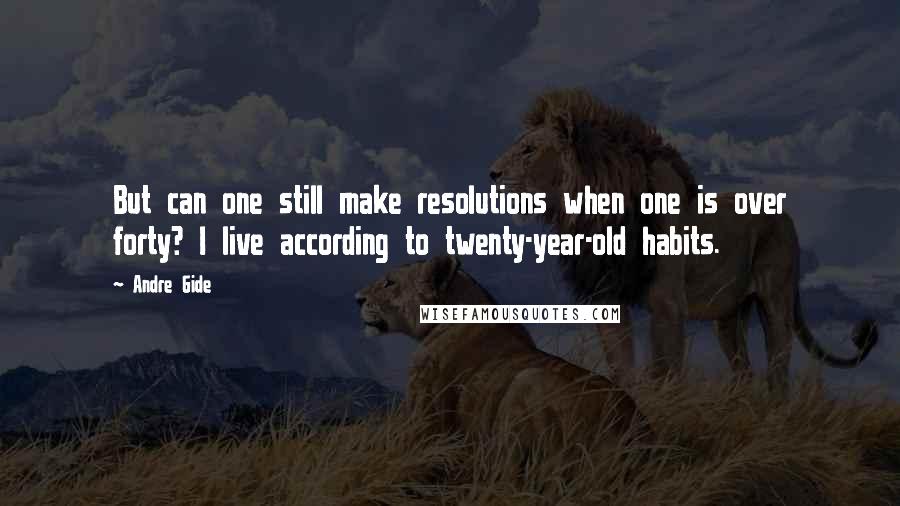 Andre Gide Quotes: But can one still make resolutions when one is over forty? I live according to twenty-year-old habits.
