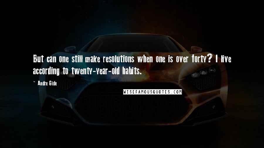 Andre Gide Quotes: But can one still make resolutions when one is over forty? I live according to twenty-year-old habits.