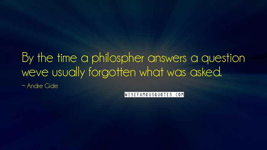 Andre Gide Quotes: By the time a philospher answers a question weve usually forgotten what was asked.