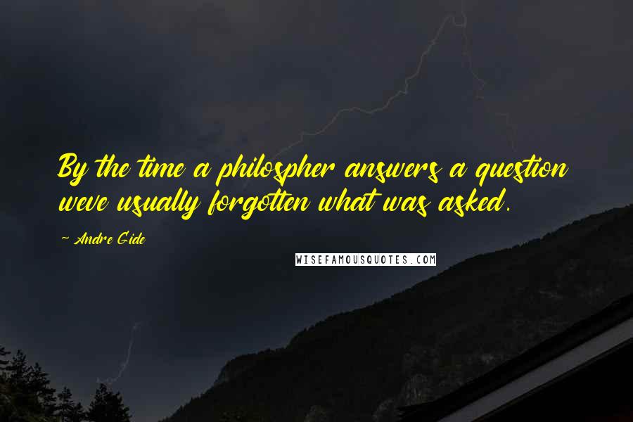 Andre Gide Quotes: By the time a philospher answers a question weve usually forgotten what was asked.