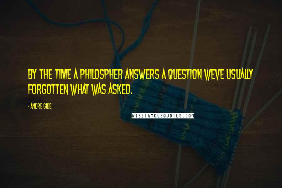 Andre Gide Quotes: By the time a philospher answers a question weve usually forgotten what was asked.