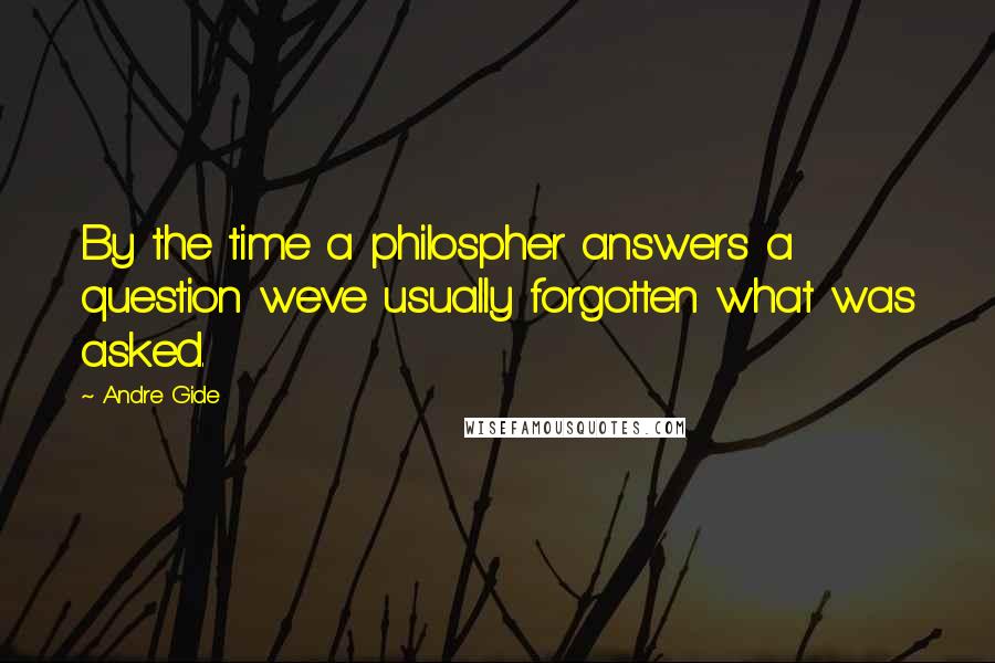 Andre Gide Quotes: By the time a philospher answers a question weve usually forgotten what was asked.