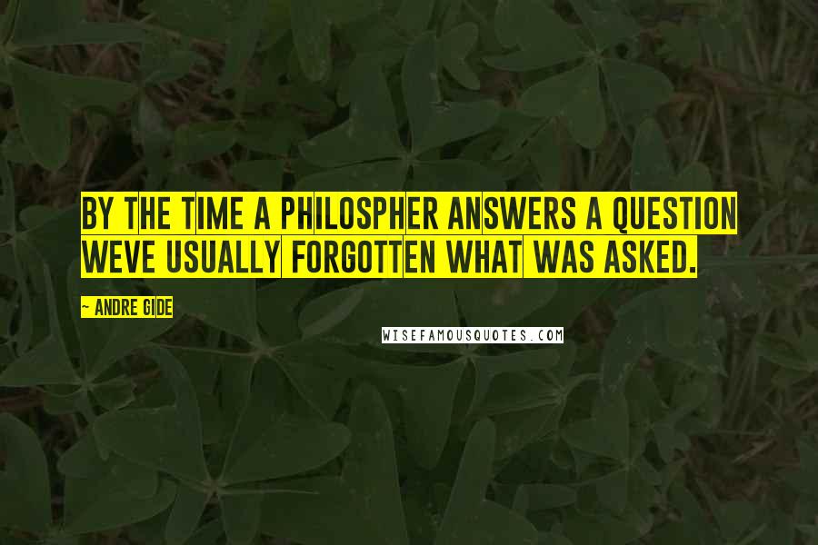 Andre Gide Quotes: By the time a philospher answers a question weve usually forgotten what was asked.