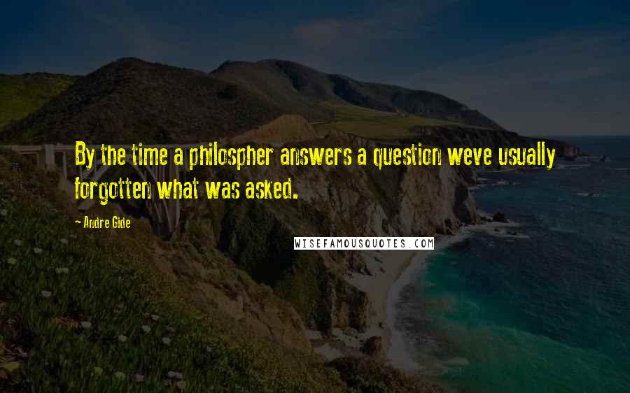 Andre Gide Quotes: By the time a philospher answers a question weve usually forgotten what was asked.