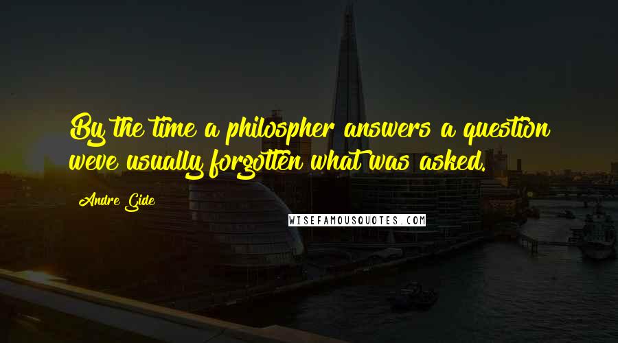 Andre Gide Quotes: By the time a philospher answers a question weve usually forgotten what was asked.