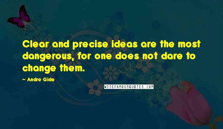 Andre Gide Quotes: Clear and precise ideas are the most dangerous, for one does not dare to change them.