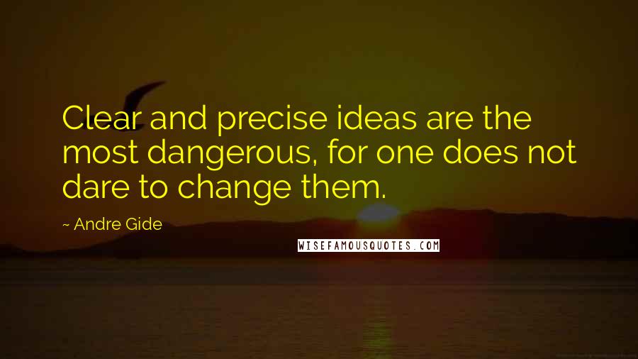 Andre Gide Quotes: Clear and precise ideas are the most dangerous, for one does not dare to change them.