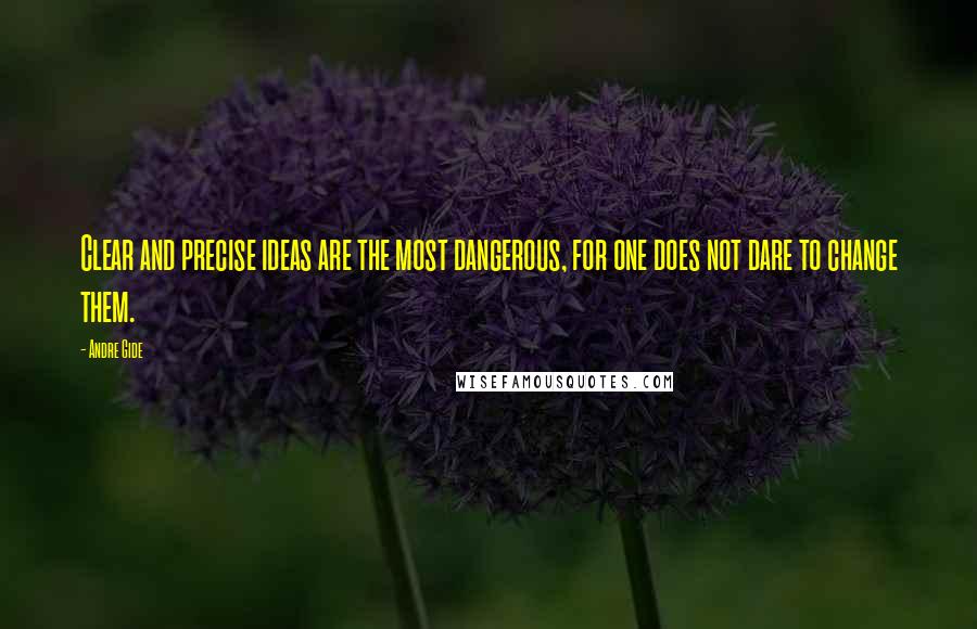 Andre Gide Quotes: Clear and precise ideas are the most dangerous, for one does not dare to change them.