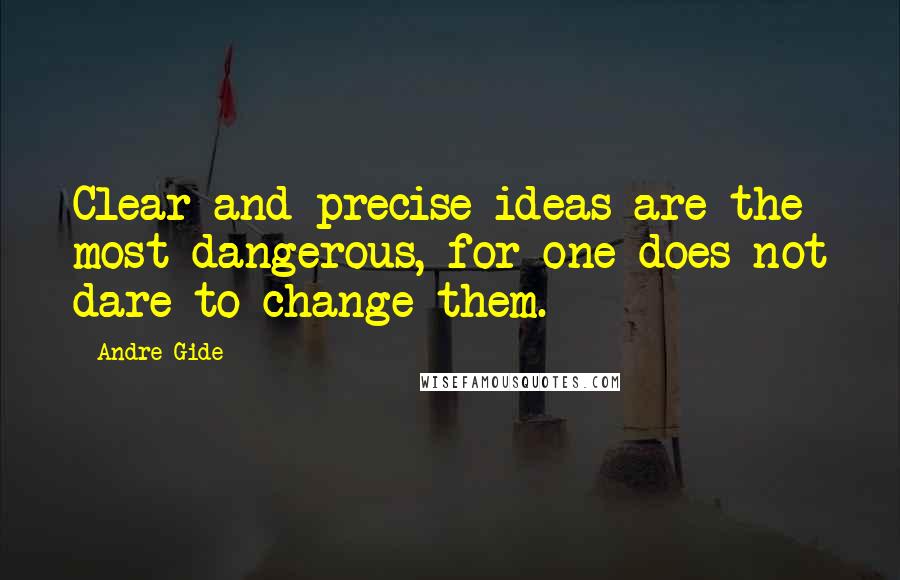 Andre Gide Quotes: Clear and precise ideas are the most dangerous, for one does not dare to change them.