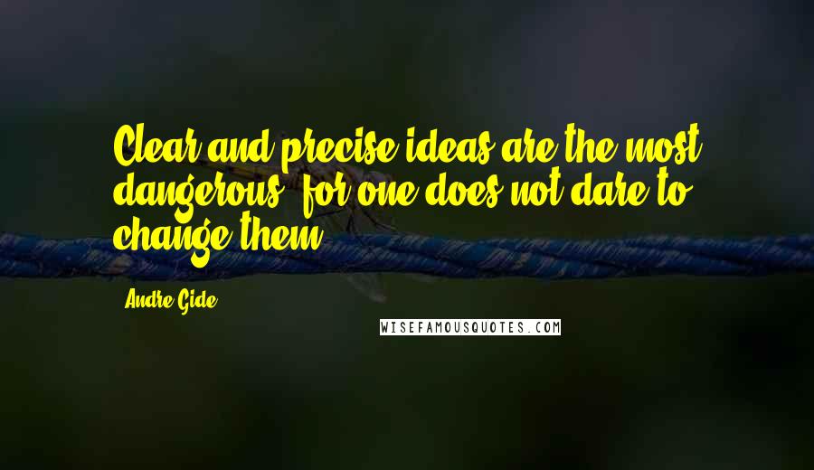 Andre Gide Quotes: Clear and precise ideas are the most dangerous, for one does not dare to change them.