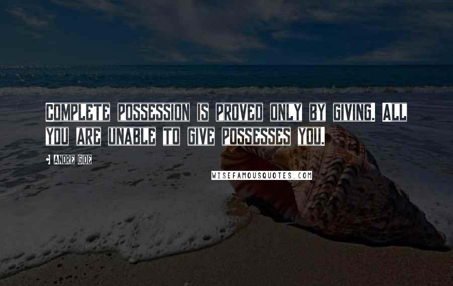 Andre Gide Quotes: Complete possession is proved only by giving. All you are unable to give possesses you.