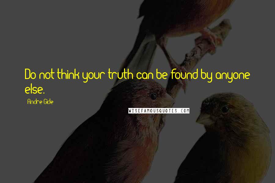 Andre Gide Quotes: Do not think your truth can be found by anyone else.