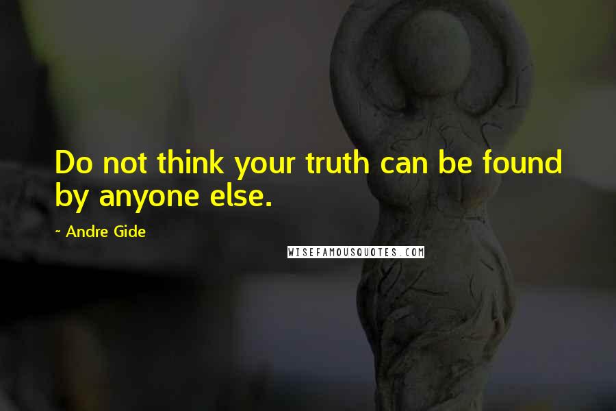 Andre Gide Quotes: Do not think your truth can be found by anyone else.