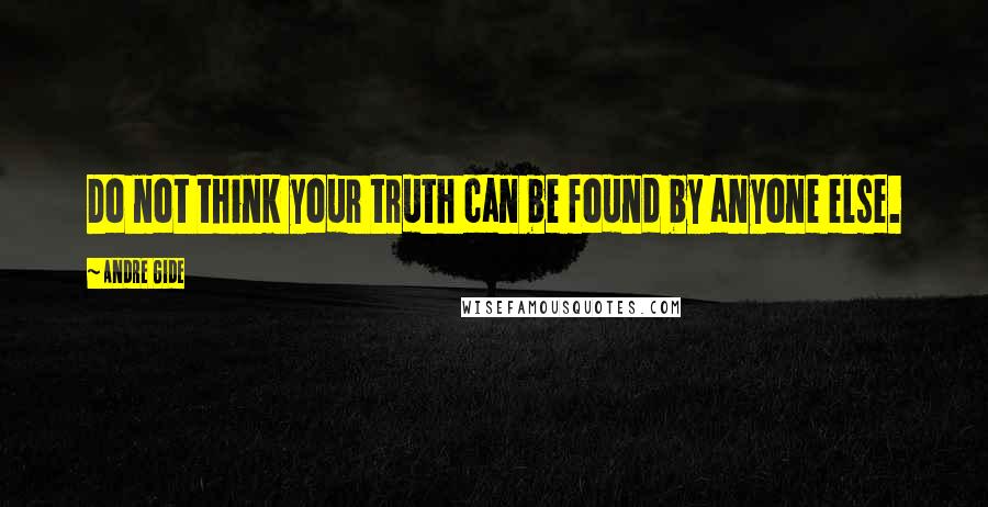 Andre Gide Quotes: Do not think your truth can be found by anyone else.