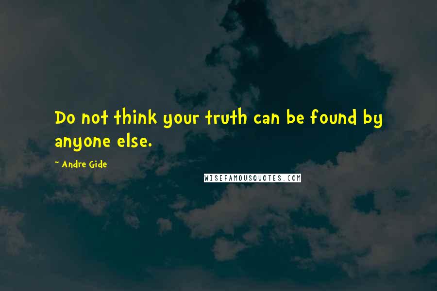 Andre Gide Quotes: Do not think your truth can be found by anyone else.