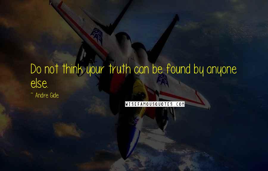 Andre Gide Quotes: Do not think your truth can be found by anyone else.