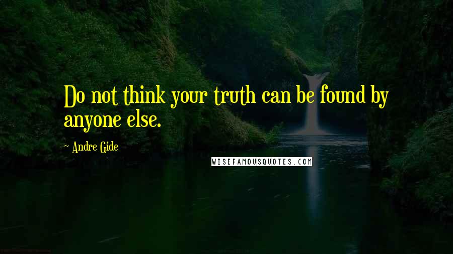 Andre Gide Quotes: Do not think your truth can be found by anyone else.