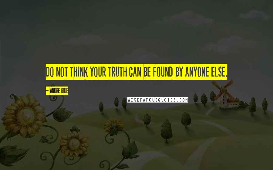 Andre Gide Quotes: Do not think your truth can be found by anyone else.