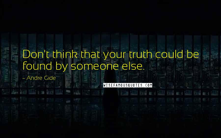 Andre Gide Quotes: Don't think that your truth could be found by someone else.