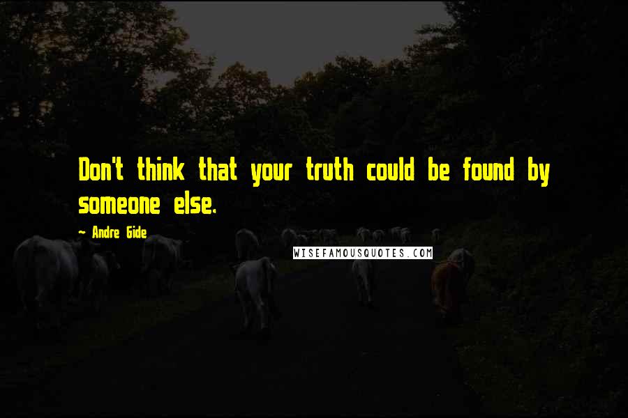 Andre Gide Quotes: Don't think that your truth could be found by someone else.