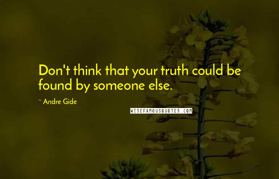 Andre Gide Quotes: Don't think that your truth could be found by someone else.