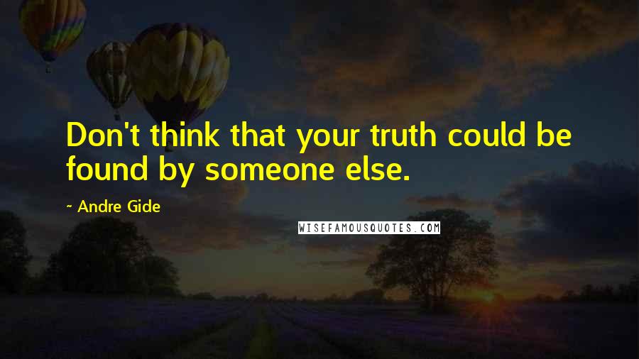 Andre Gide Quotes: Don't think that your truth could be found by someone else.