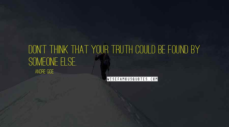 Andre Gide Quotes: Don't think that your truth could be found by someone else.