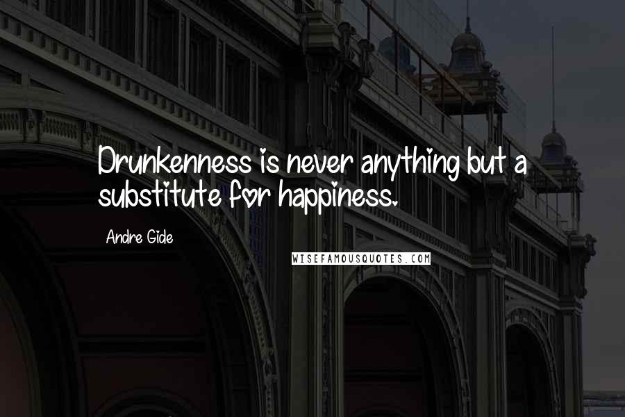 Andre Gide Quotes: Drunkenness is never anything but a substitute for happiness.