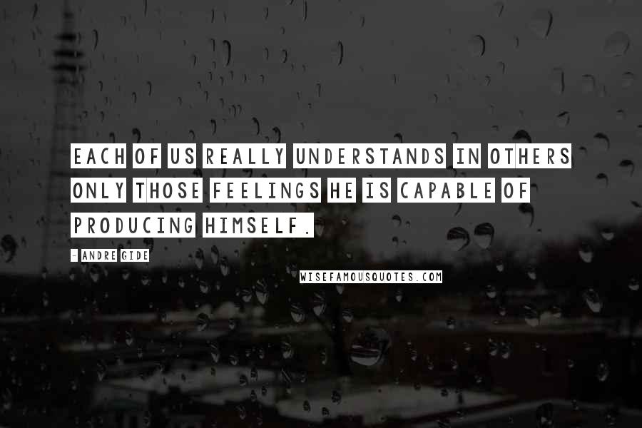 Andre Gide Quotes: Each of us really understands in others only those feelings he is capable of producing himself.