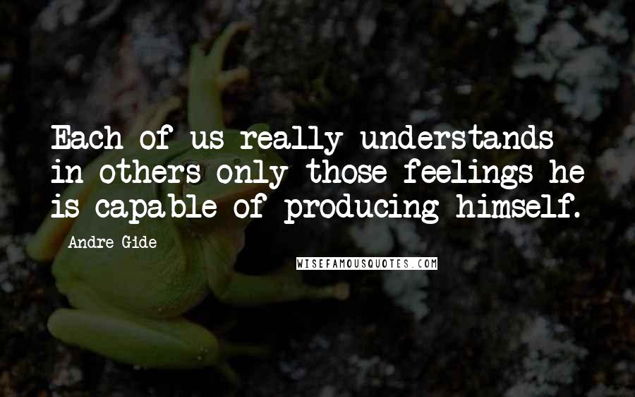 Andre Gide Quotes: Each of us really understands in others only those feelings he is capable of producing himself.
