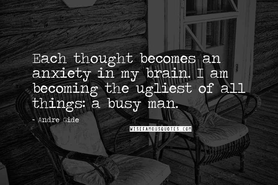 Andre Gide Quotes: Each thought becomes an anxiety in my brain. I am becoming the ugliest of all things: a busy man.