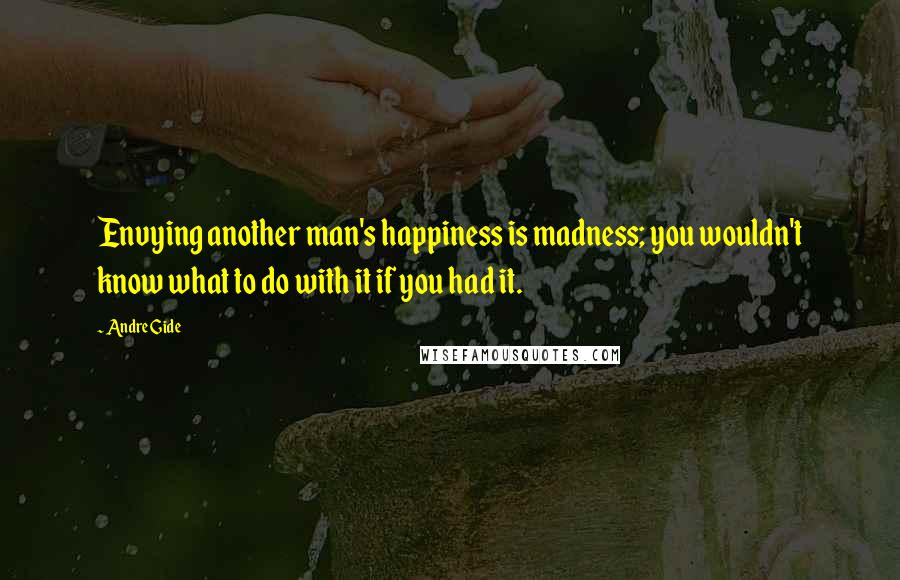 Andre Gide Quotes: Envying another man's happiness is madness; you wouldn't know what to do with it if you had it.