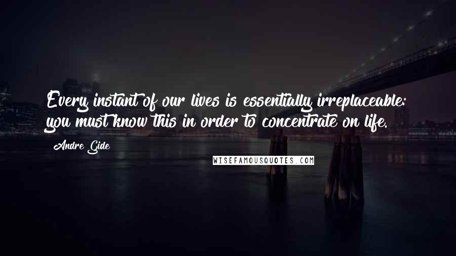 Andre Gide Quotes: Every instant of our lives is essentially irreplaceable: you must know this in order to concentrate on life.