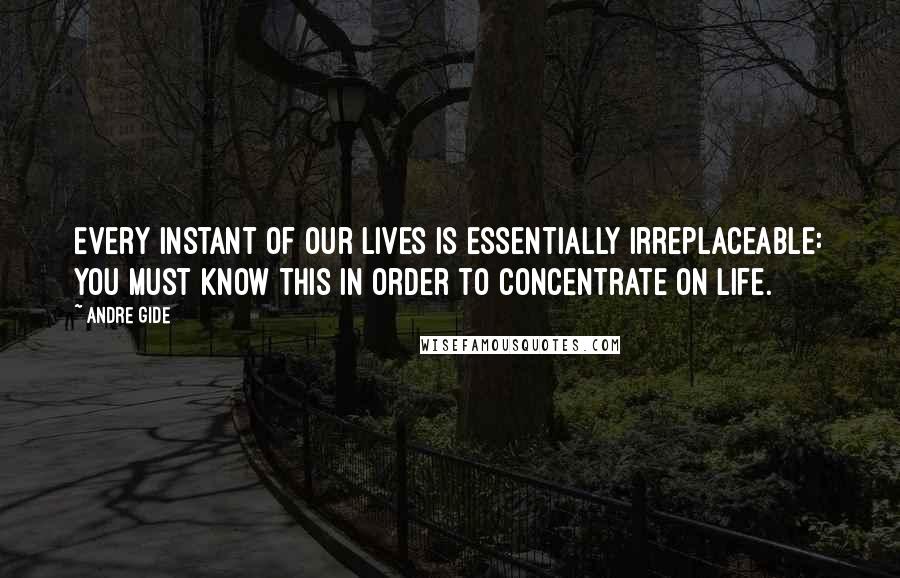 Andre Gide Quotes: Every instant of our lives is essentially irreplaceable: you must know this in order to concentrate on life.
