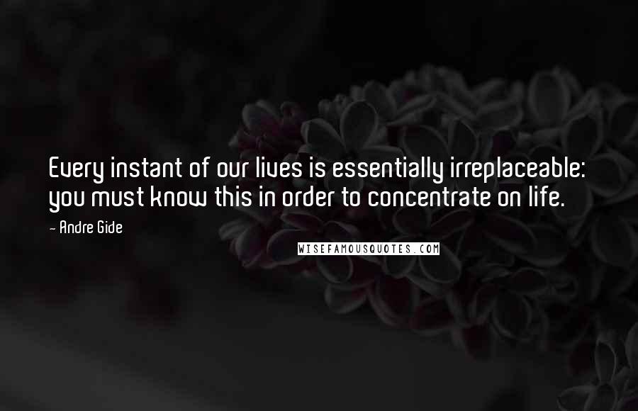 Andre Gide Quotes: Every instant of our lives is essentially irreplaceable: you must know this in order to concentrate on life.