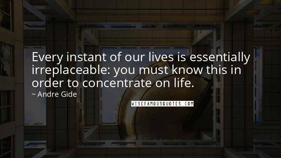 Andre Gide Quotes: Every instant of our lives is essentially irreplaceable: you must know this in order to concentrate on life.