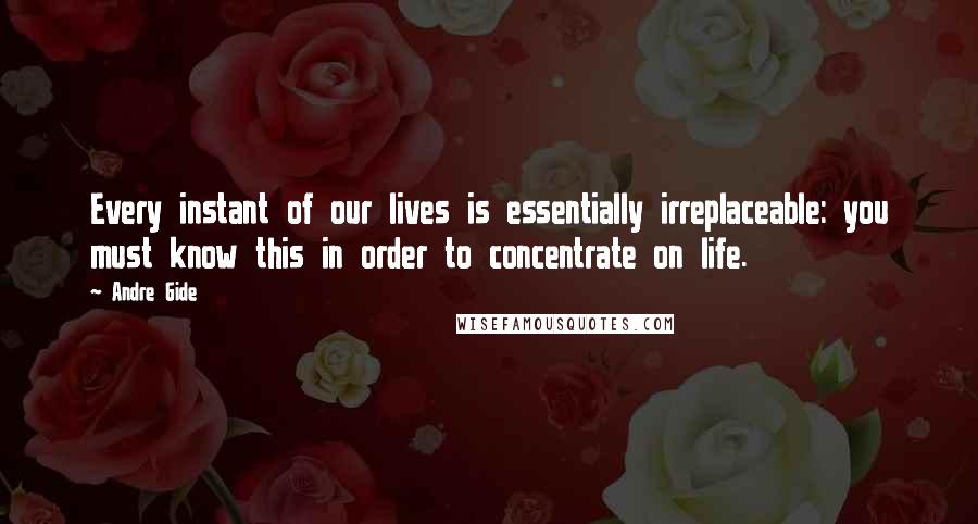 Andre Gide Quotes: Every instant of our lives is essentially irreplaceable: you must know this in order to concentrate on life.