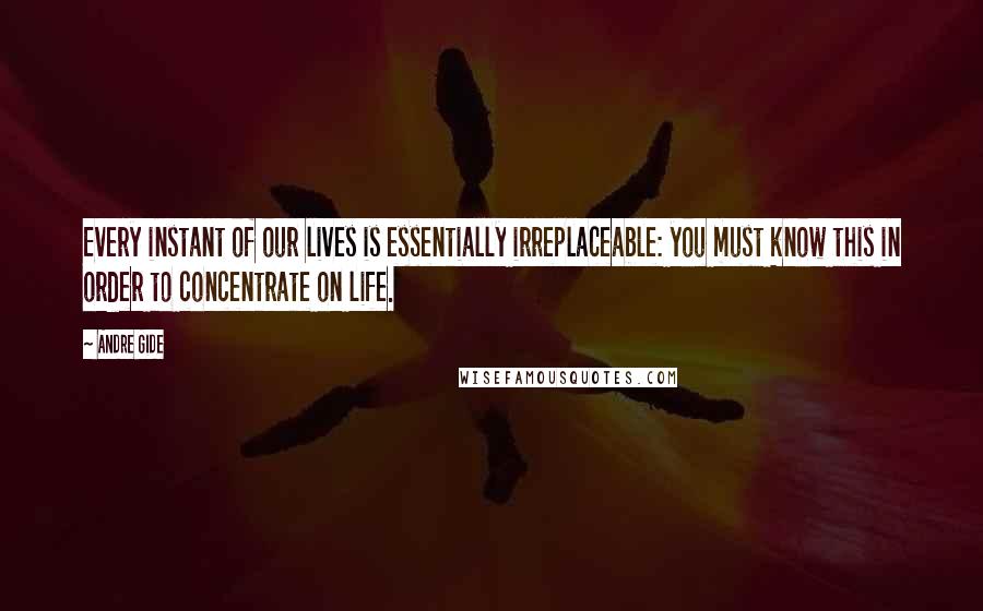 Andre Gide Quotes: Every instant of our lives is essentially irreplaceable: you must know this in order to concentrate on life.