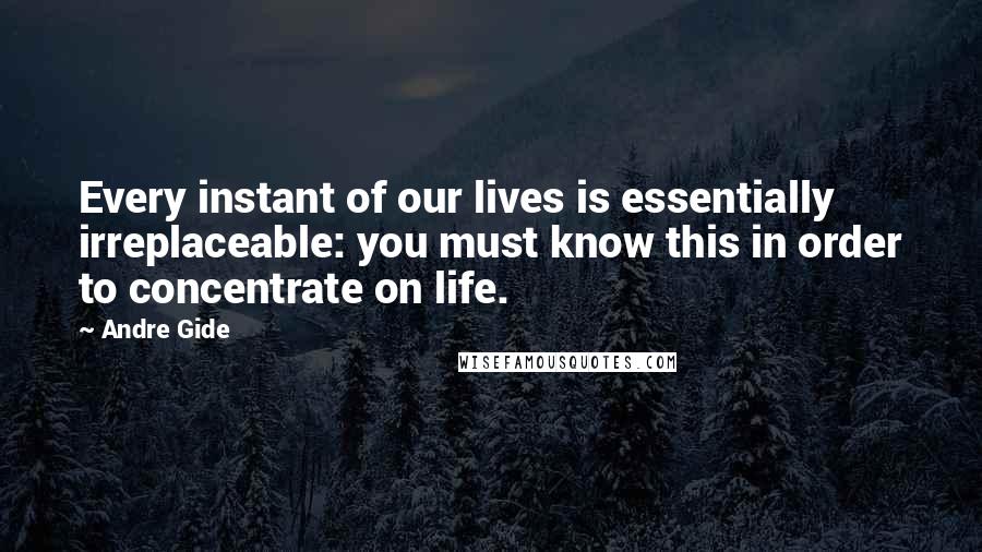 Andre Gide Quotes: Every instant of our lives is essentially irreplaceable: you must know this in order to concentrate on life.