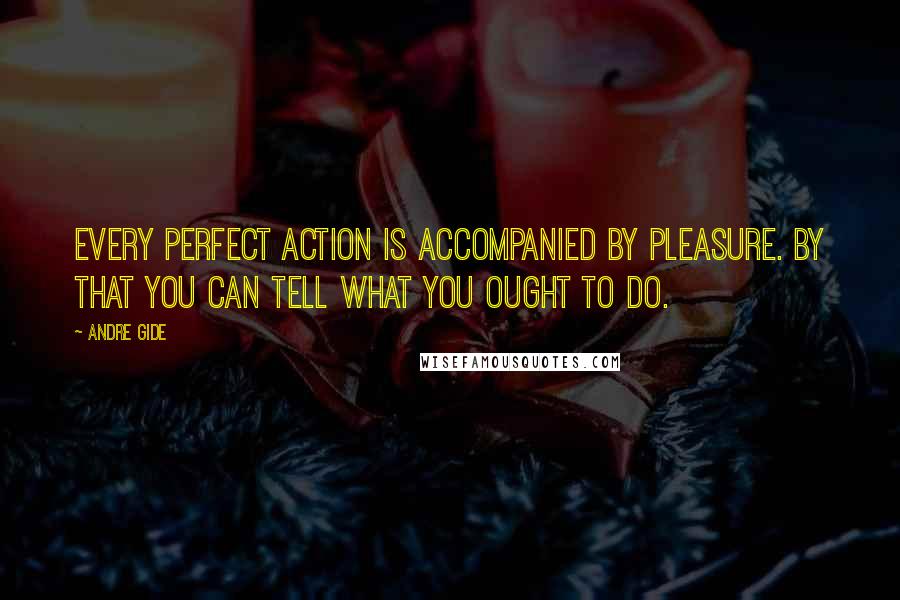 Andre Gide Quotes: Every perfect action is accompanied by pleasure. By that you can tell what you ought to do.