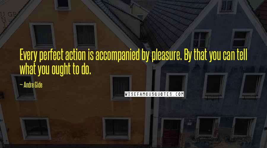 Andre Gide Quotes: Every perfect action is accompanied by pleasure. By that you can tell what you ought to do.