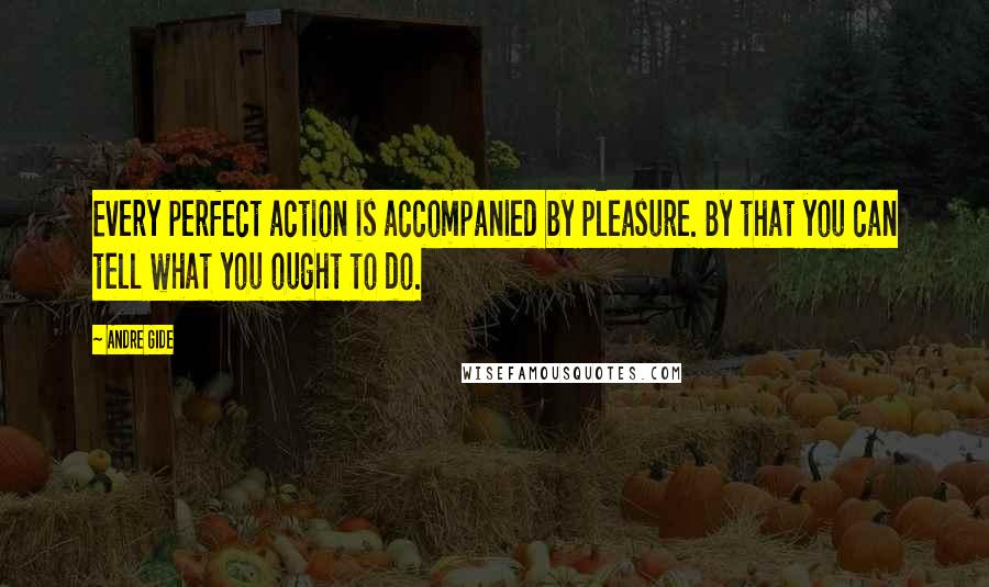 Andre Gide Quotes: Every perfect action is accompanied by pleasure. By that you can tell what you ought to do.