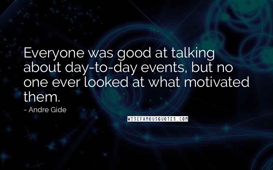 Andre Gide Quotes: Everyone was good at talking about day-to-day events, but no one ever looked at what motivated them.