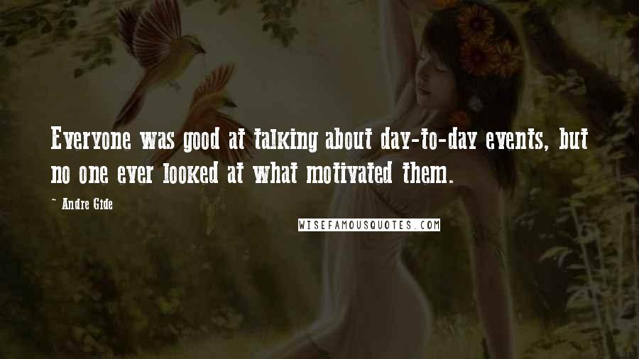 Andre Gide Quotes: Everyone was good at talking about day-to-day events, but no one ever looked at what motivated them.