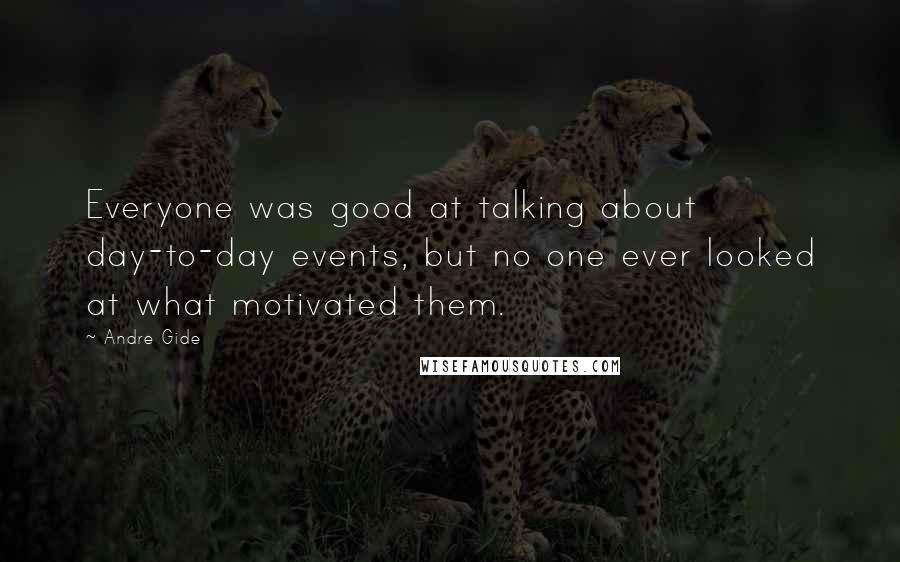 Andre Gide Quotes: Everyone was good at talking about day-to-day events, but no one ever looked at what motivated them.
