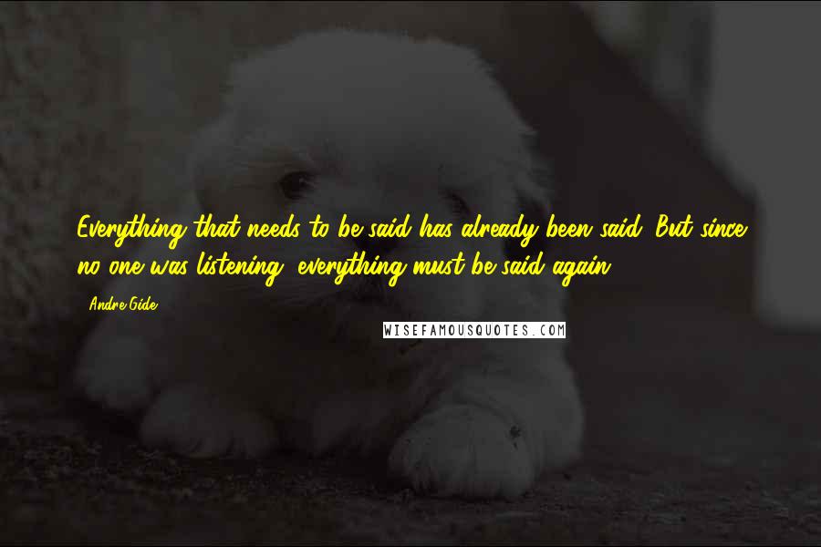 Andre Gide Quotes: Everything that needs to be said has already been said. But since no one was listening, everything must be said again.