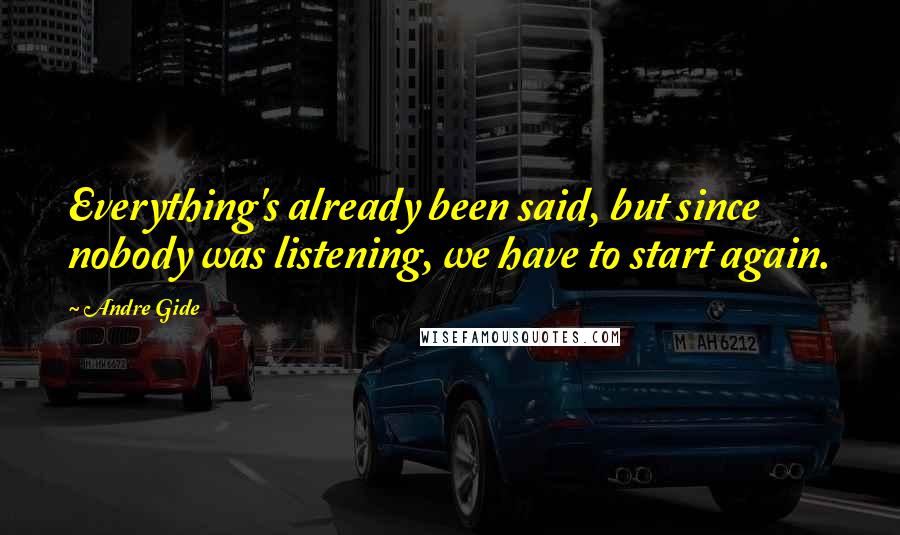 Andre Gide Quotes: Everything's already been said, but since nobody was listening, we have to start again.